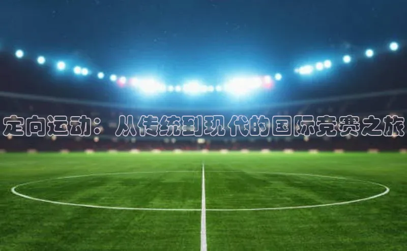 定向运动：从传统到现代的国际竞赛之旅